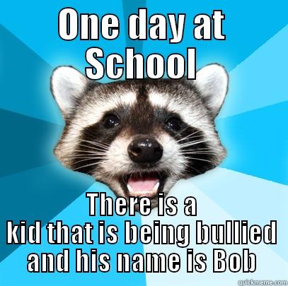ONE DAY AT SCHOOL THERE IS A KID THAT IS BEING BULLIED AND HIS NAME IS BOB Lame Pun Coon
