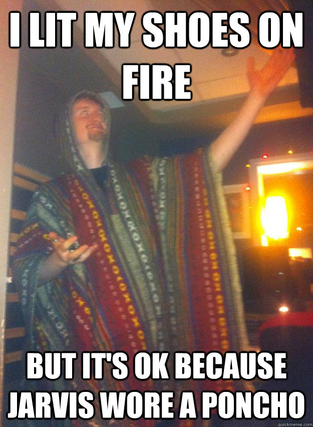 I lit my shoes on fire But it's ok because jarvis wore a poncho  