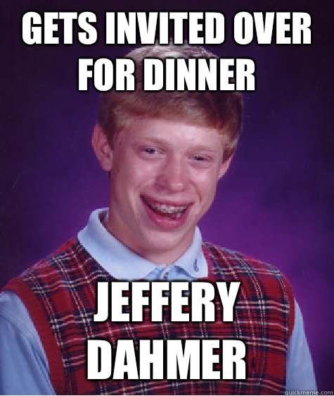 Gets invited over for dinner Jeffery Dahmer  Bad Luck Brian