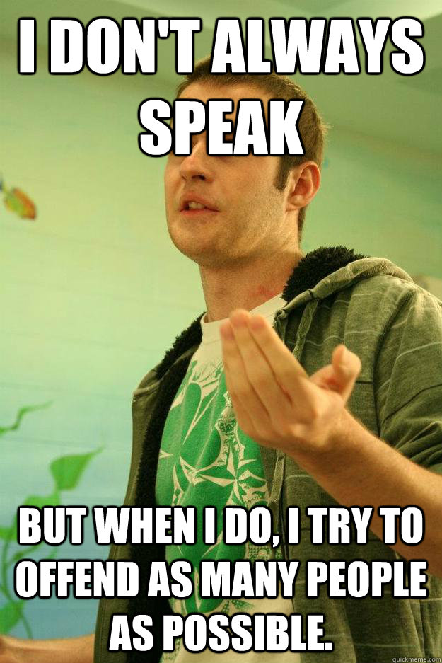 I don't always speak But when I do, I try to offend as many people as possible.  Master Debater