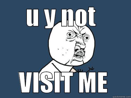 U Y NOT  VISIT ME Y U No