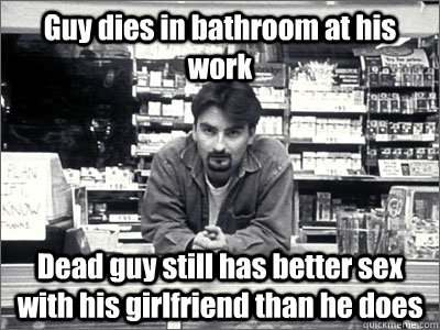 Guy dies in bathroom at his work Dead guy still has better sex with his girlfriend than he does - Guy dies in bathroom at his work Dead guy still has better sex with his girlfriend than he does  Dante Clerks