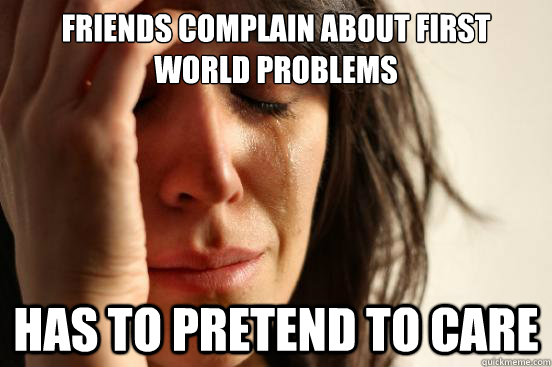 Friends complain about first world problems has to pretend to care  First World Problems