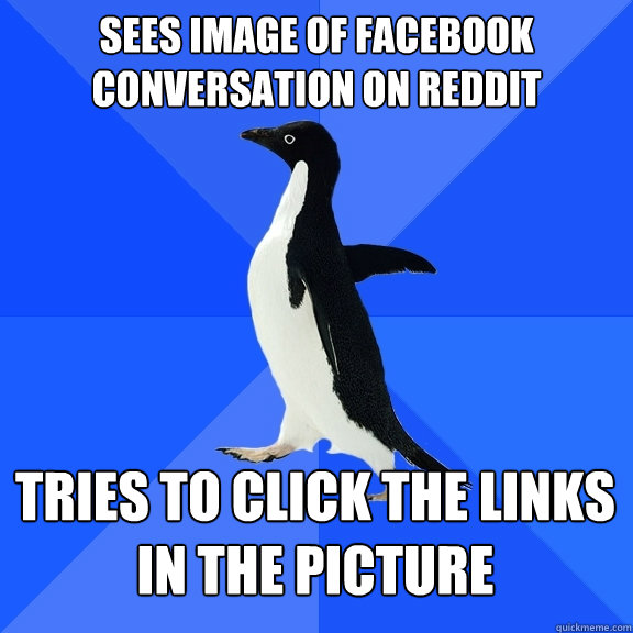 Sees image of facebook conversation on Reddit tries to click the links in the picture  Socially Awkward Penguin