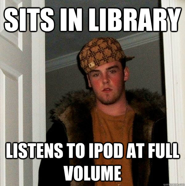 sits in library listens to ipod at full volume - sits in library listens to ipod at full volume  Scumbag Steve