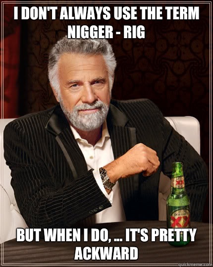I don't always Use the term nigger - rig  BUT WHEN I DO, ... It's pretty ACKWARD   Dos Equis man