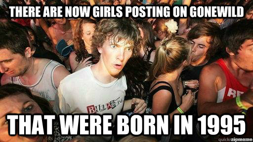 There are now girls posting on Gonewild  That were born in 1995  