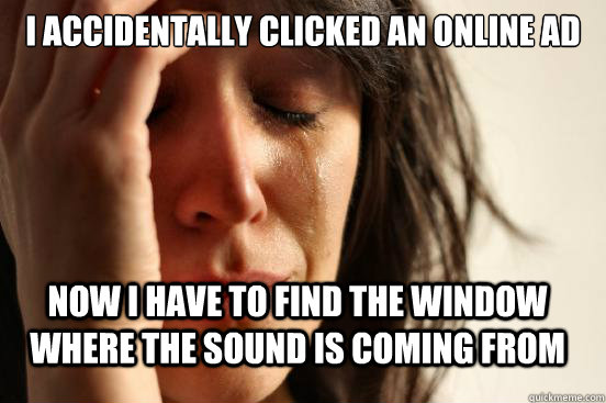 I accidentally clicked an online ad now i have to find the window where the sound is coming from  First World Problems