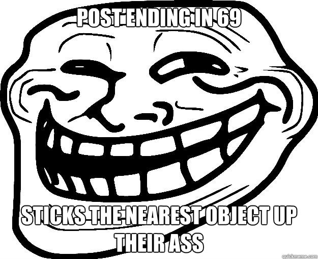 POST ENDING IN 69 STICKS THE NEAREST OBJECT UP THEIR ASS  Trollface