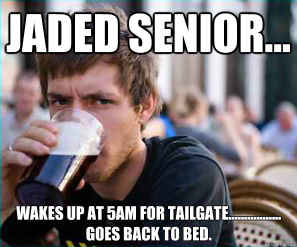 Jaded Senior... Wakes up at 5AM for tailgate................. goes back to bed.  Lazy College Senior