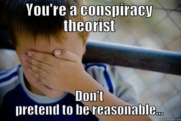 YOU'RE A CONSPIRACY THEORIST DON'T PRETEND TO BE REASONABLE... Confession kid