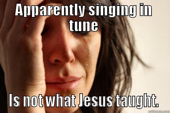 APPARENTLY SINGING IN TUNE IS NOT WHAT JESUS TAUGHT. First World Problems