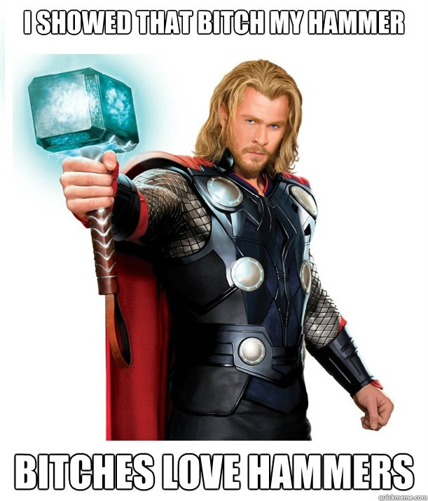 I showed that bitch my hammer bitches love hammers - I showed that bitch my hammer bitches love hammers  Advice Thor