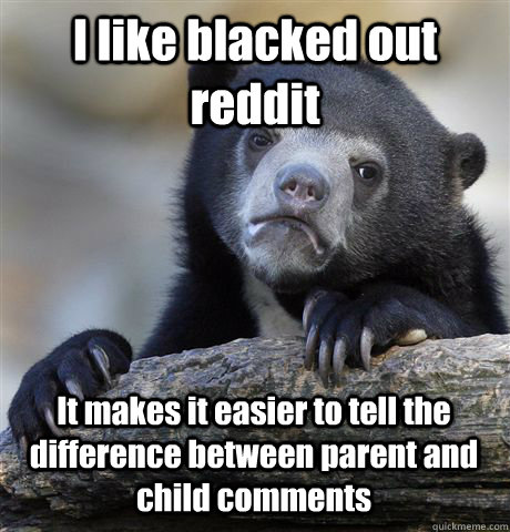 I like blacked out reddit It makes it easier to tell the difference between parent and child comments - I like blacked out reddit It makes it easier to tell the difference between parent and child comments  Confession Bear