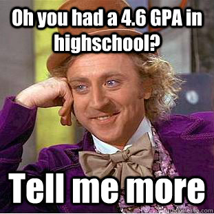 Oh you had a 4.6 GPA in highschool? Tell me more  Condescending Wonka