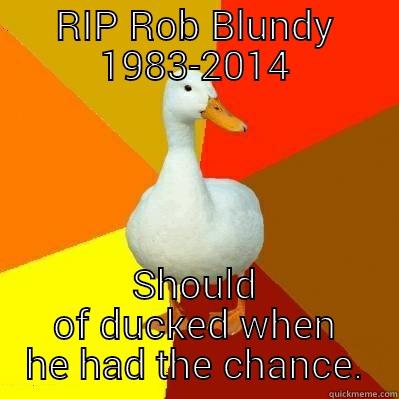 RIP ROB BLUNDY 1983-2014 SHOULD OF DUCKED WHEN HE HAD THE CHANCE. Tech Impaired Duck