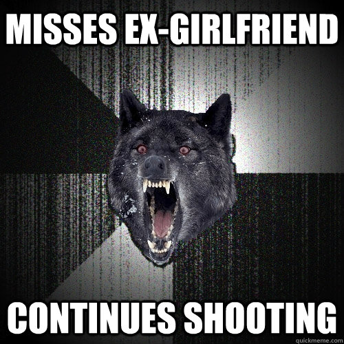 misses ex-girlfriend continues shooting  Insanity Wolf
