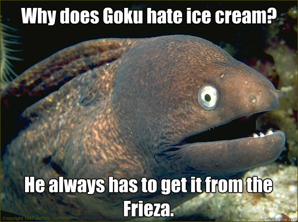 Why does Goku hate ice cream? He always has to get it from the Frieza.  Bad Joke Eel