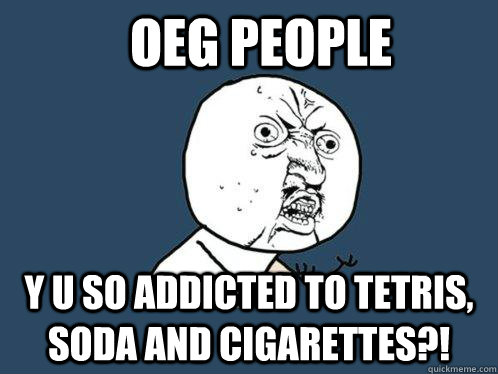 OEG people y u so addicted to tetris, soda and cigarettes?!  Y U No
