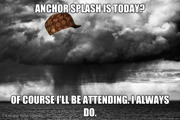 Anchor Splash is today? Of course I'll be attending. I always do.  Scumbag Weather