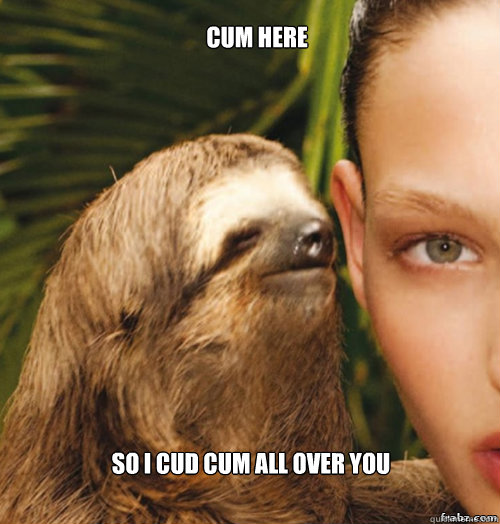 Cum here So i cud cum all over you  rape sloth