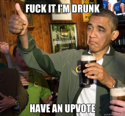 Fuck It I'm Drunk Have an Upvote  Upvote Obama
