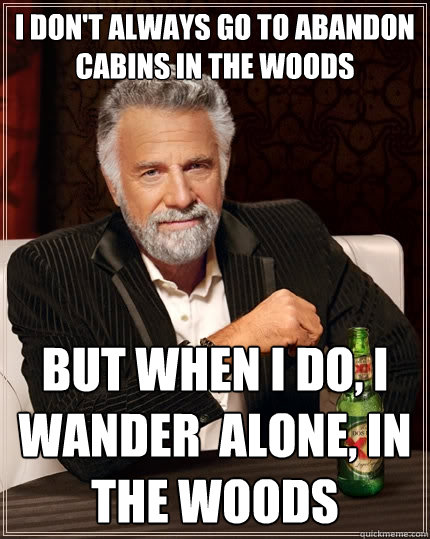I don't always go to abandon cabins in the woods But when I do, I wander  alone, in the woods  The Most Interesting Man In The World