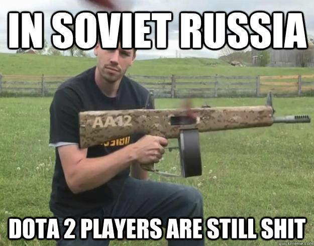 IN SOVIET RUSSIA DOTA 2 PLAYERS ARE STILL SHIT - IN SOVIET RUSSIA DOTA 2 PLAYERS ARE STILL SHIT  Fpsrussia