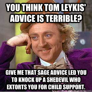 You think Tom leykis' advice is terrible?  Give me that sage advice led you to knock up a shedevil who extorts you for child support.  Condescending Wonka