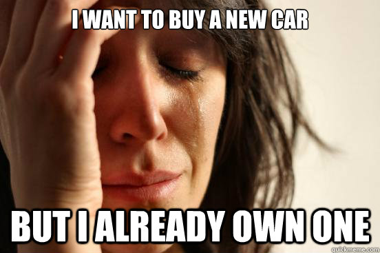 I want to buy a new car but i already own one  First World Problems