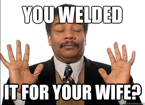 You welded it for your wife? - You welded it for your wife?  Neil deGrasse Tyson is impressed