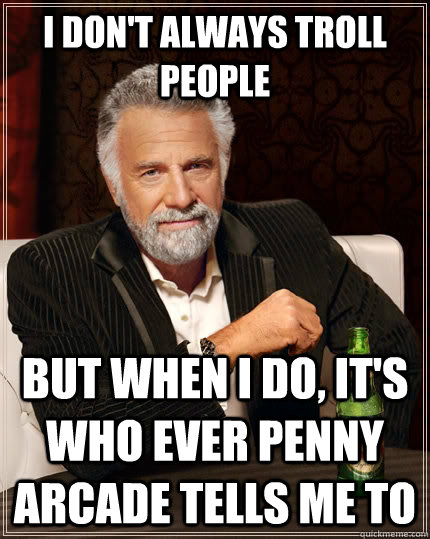 I don't always troll people but when I do, it's who ever Penny Arcade tells me to  The Most Interesting Man In The World