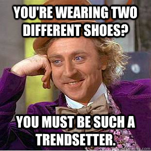 you're wearing two different shoes? you must be such a trendsetter. - you're wearing two different shoes? you must be such a trendsetter.  Condescending Wonka