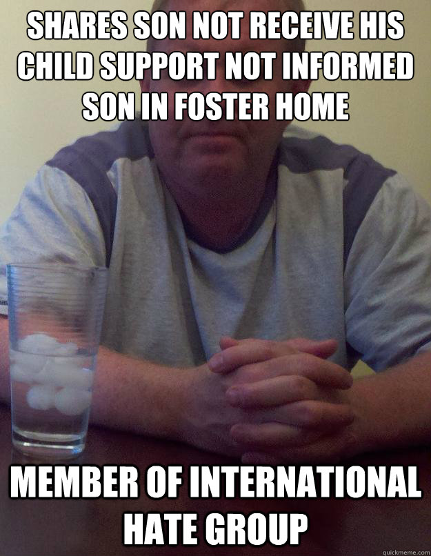 Shares son not receive his child support not informed son in foster home member of international hate group  Disappointed Dad