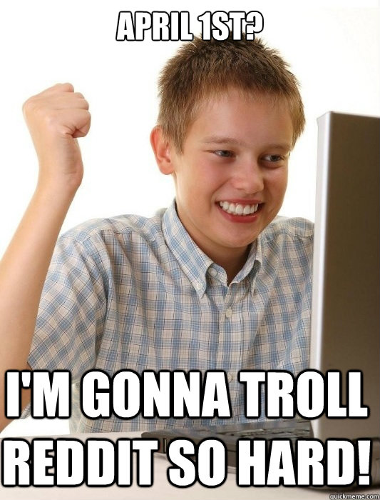 April 1st? I'm gonna troll reddit so hard!  First Day on the Internet Kid