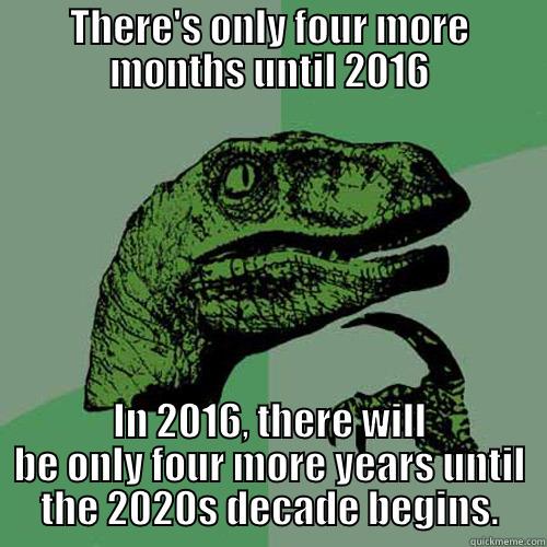 THERE'S ONLY FOUR MORE MONTHS UNTIL 2016 IN 2016, THERE WILL BE ONLY FOUR MORE YEARS UNTIL THE 2020S DECADE BEGINS. Philosoraptor