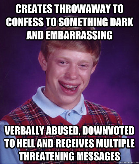 Creates throwaway to confess to something dark and embarrassing verbally abused, downvoted to hell and receives multiple threatening messages - Creates throwaway to confess to something dark and embarrassing verbally abused, downvoted to hell and receives multiple threatening messages  Bad Luck Brian