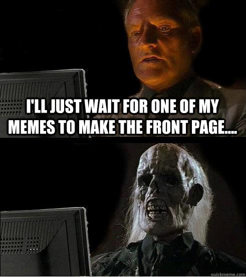 i'll just wait for one of my memes to make the front page.... - i'll just wait for one of my memes to make the front page....  Skeleton