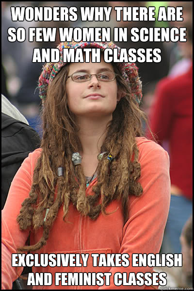 Wonders why there are so few women in science and math classes Exclusively takes english and feminist classes - Wonders why there are so few women in science and math classes Exclusively takes english and feminist classes  College Liberal