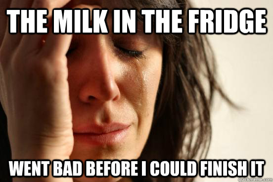 The milk in the fridge went bad before I could finish it  First World Problems