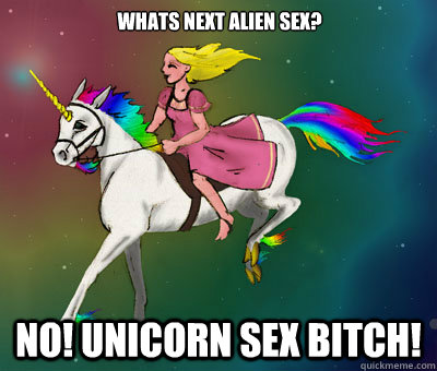 Whats next alien sex? NO! UNICORN SEX BITCH!  