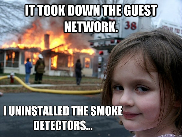 IT took down the guest network. I uninstalled the smoke detectors...  Disaster Girl