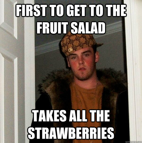 First to get to the fruit salad Takes all the strawberries  Scumbag Steve