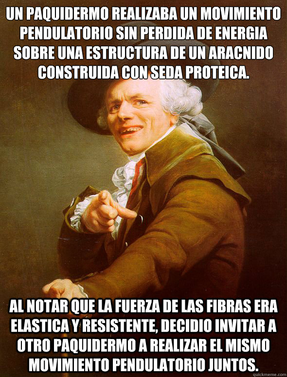 Un paquidermo realizaba un movimiento pendulatorio sin perdida de energia sobre una estructura de un aracnido construida con seda proteica.
 Al notar que la fuerza de las fibras era elastica y resistente, decidio invitar a otro paquidermo a realizar el mi  Joseph Ducreux