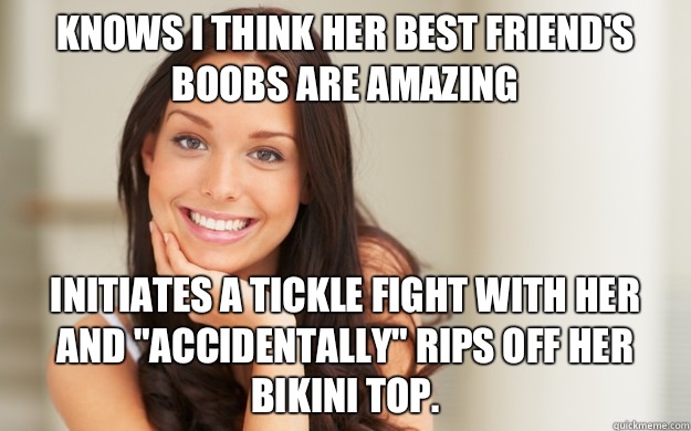 Knows I think her best friend's boobs are amazing  Initiates a tickle fight with her and 