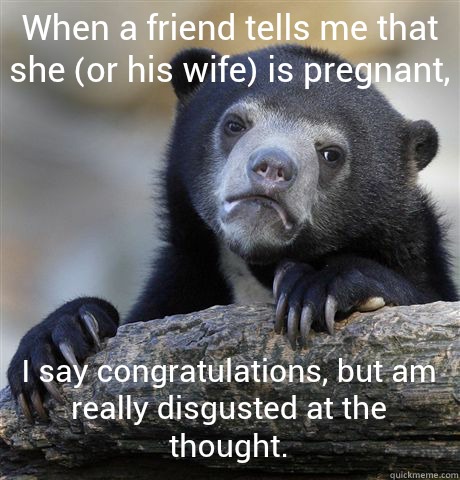 When a friend tells me that she (or his wife) is pregnant,  I say congratulations, but am really disgusted at the thought.  Confession Bear