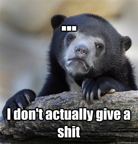 ... I don't actually give a shit  Confession Bear