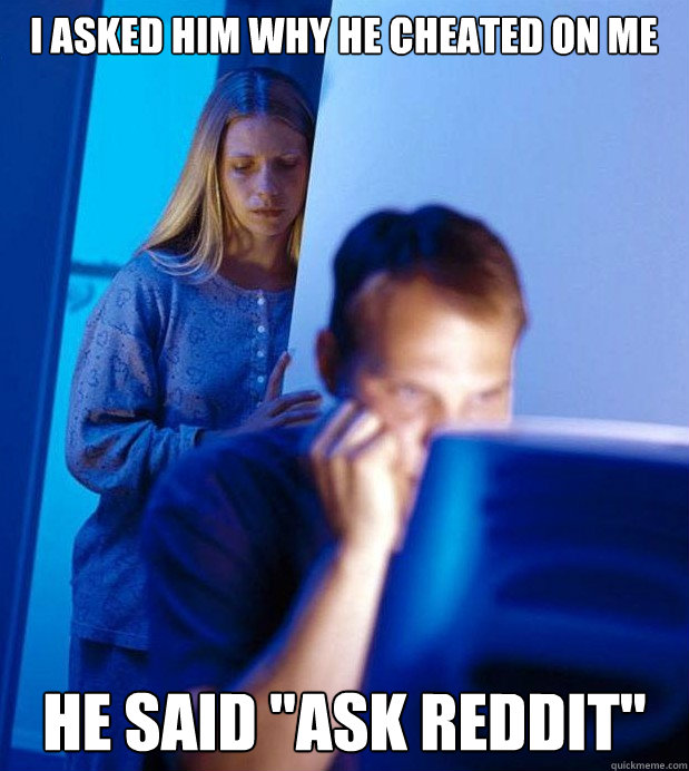 I asked him why he cheated on me he said 