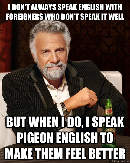 I don't always speak english with foreigners who don't speak it well But when i do, I speak pigeon english to make them feel better  The Most Interesting Man In The World