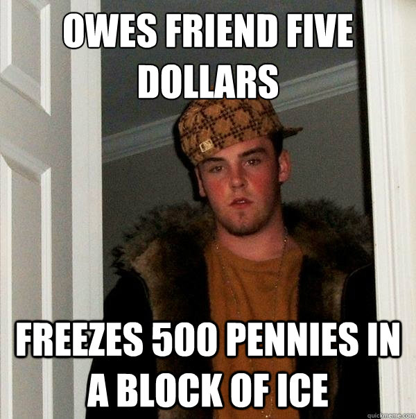 Owes friend five dollars freezes 500 pennies in a block of ice - Owes friend five dollars freezes 500 pennies in a block of ice  Scumbag Steve